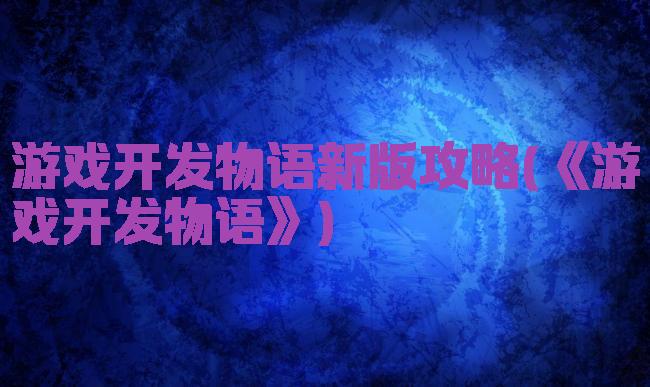 游戏开发物语新版攻略(《游戏开发物语》)