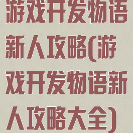 游戏开发物语新人攻略(游戏开发物语新人攻略大全)