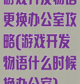 游戏开发物语更换办公室攻略(游戏开发物语什么时候换办公室)