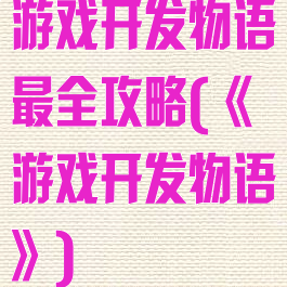 游戏开发物语最全攻略(《游戏开发物语》)