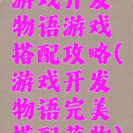 游戏开发物语游戏搭配攻略(游戏开发物语完美搭配萌物)