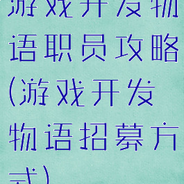 游戏开发物语职员攻略(游戏开发物语招募方式)