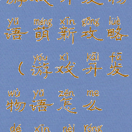 游戏开发物语萌新攻略(游戏开发物语怎么得新内容)
