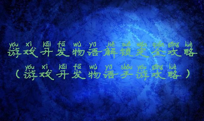 游戏开发物语解锁完全攻略(游戏开发物语手游攻略)