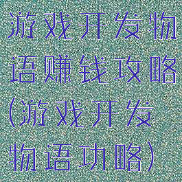 游戏开发物语赚钱攻略(游戏开发物语功略)