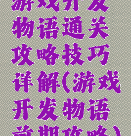游戏开发物语通关攻略技巧详解(游戏开发物语前期攻略)
