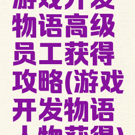 游戏开发物语高级员工获得攻略(游戏开发物语人物获得)