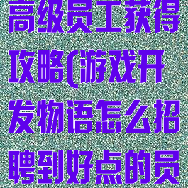 游戏开发物语高级员工获得攻略(游戏开发物语怎么招聘到好点的员工?)