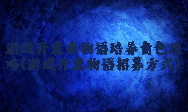 游戏开发商物语培养角色攻略(游戏开发物语招募方式)