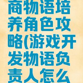 游戏开发商物语培养角色攻略(游戏开发物语负责人怎么选)