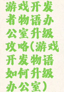 游戏开发者物语办公室升级攻略(游戏开发物语如何升级办公室)
