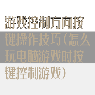 游戏控制方向按键操作技巧(怎么玩电脑游戏时按键控制游戏)