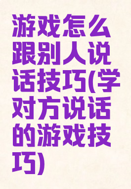 游戏怎么跟别人说话技巧(学对方说话的游戏技巧)