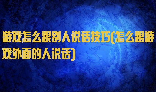 游戏怎么跟别人说话技巧(怎么跟游戏外面的人说话)