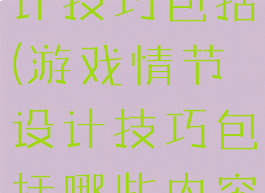 游戏情节设计技巧包括(游戏情节设计技巧包括哪些内容)