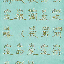 游戏我的男友很调皮攻略(我男朋友的室友游戏攻略)
