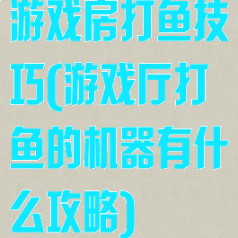游戏房打鱼技巧(游戏厅打鱼的机器有什么攻略)