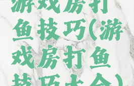 游戏房打鱼技巧(游戏房打鱼技巧大全)