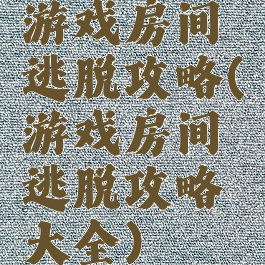 游戏房间逃脱攻略(游戏房间逃脱攻略大全)