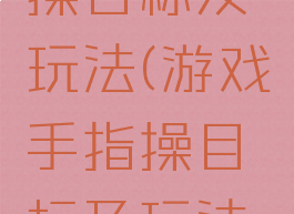 游戏手指操目标及玩法(游戏手指操目标及玩法教案)