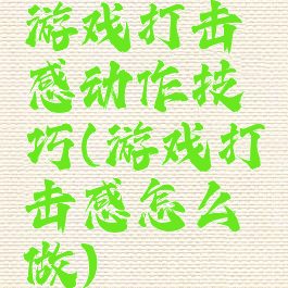 游戏打击感动作技巧(游戏打击感怎么做)