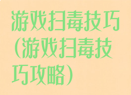 游戏扫毒技巧(游戏扫毒技巧攻略)