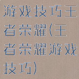 游戏技巧王者荣耀(王者荣耀游戏技巧)
