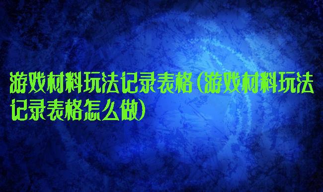 游戏材料玩法记录表格(游戏材料玩法记录表格怎么做)