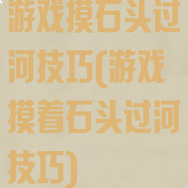 游戏摸石头过河技巧(游戏摸着石头过河技巧)
