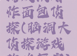 游戏攻略炸面包侦探(脑洞大侦探游戏攻略厨房)