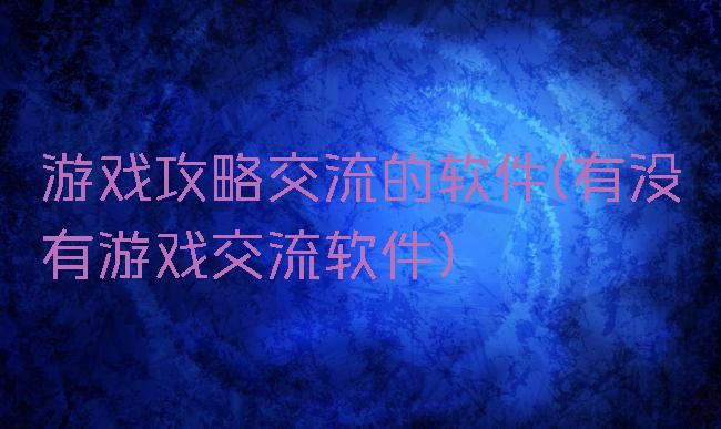 游戏攻略交流的软件(有没有游戏交流软件)