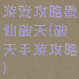 游戏攻略戳仙破天(破天手游攻略)