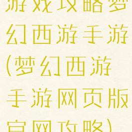 游戏攻略梦幻西游手游(梦幻西游手游网页版官网攻略)