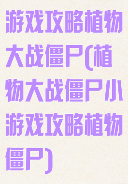 游戏攻略植物大战僵尸(植物大战僵尸小游戏攻略植物僵尸)