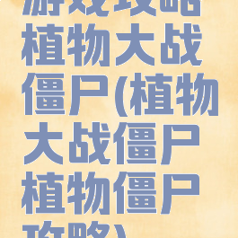 游戏攻略植物大战僵尸(植物大战僵尸植物僵尸攻略)