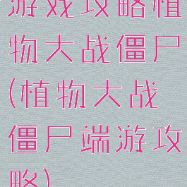 游戏攻略植物大战僵尸(植物大战僵尸端游攻略)