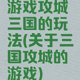 游戏攻城三国的玩法(关于三国攻城的游戏)
