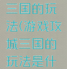 游戏攻城三国的玩法(游戏攻城三国的玩法是什么)