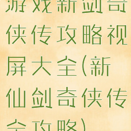 游戏新剑奇侠传攻略视屏大全(新仙剑奇侠传全攻略)