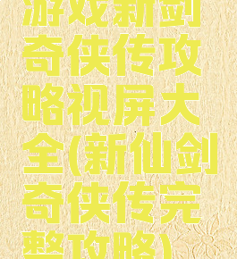 游戏新剑奇侠传攻略视屏大全(新仙剑奇侠传完整攻略)