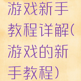 游戏新手教程详解(游戏的新手教程)