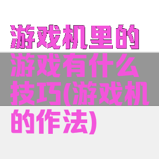 游戏机里的游戏有什么技巧(游戏机的作法)