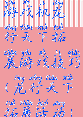 游戏机龙行天下拓展游戏技巧(龙行天下拓展活动)