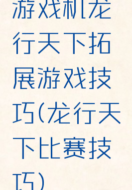 游戏机龙行天下拓展游戏技巧(龙行天下比赛技巧)