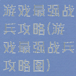 游戏最强战兵攻略(游戏最强战兵攻略图)