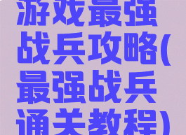游戏最强战兵攻略(最强战兵通关教程)