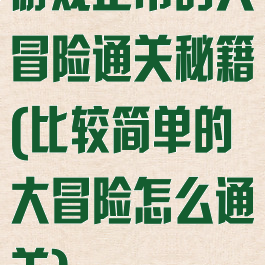 游戏正常的大冒险通关秘籍(比较简单的大冒险怎么通关)