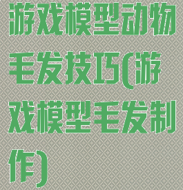 游戏模型动物毛发技巧(游戏模型毛发制作)