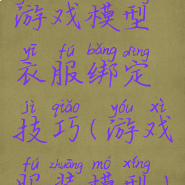 游戏模型衣服绑定技巧(游戏服装模型)