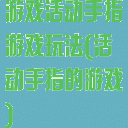 游戏活动手指游戏玩法(活动手指的游戏)